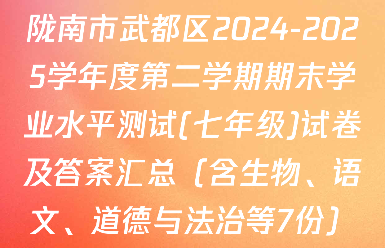 陇南市武都区2024-2025学年度第二学期期末学业水平测试(七年级)试卷及答案汇总（含生物、语文、道德与法治等7份）