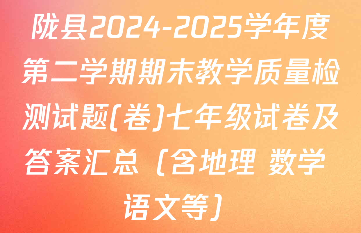 陇县2024-2025学年度第二学期期末教学质量检测试题(卷)七年级试卷及答案汇总（含地理 数学 语文等）