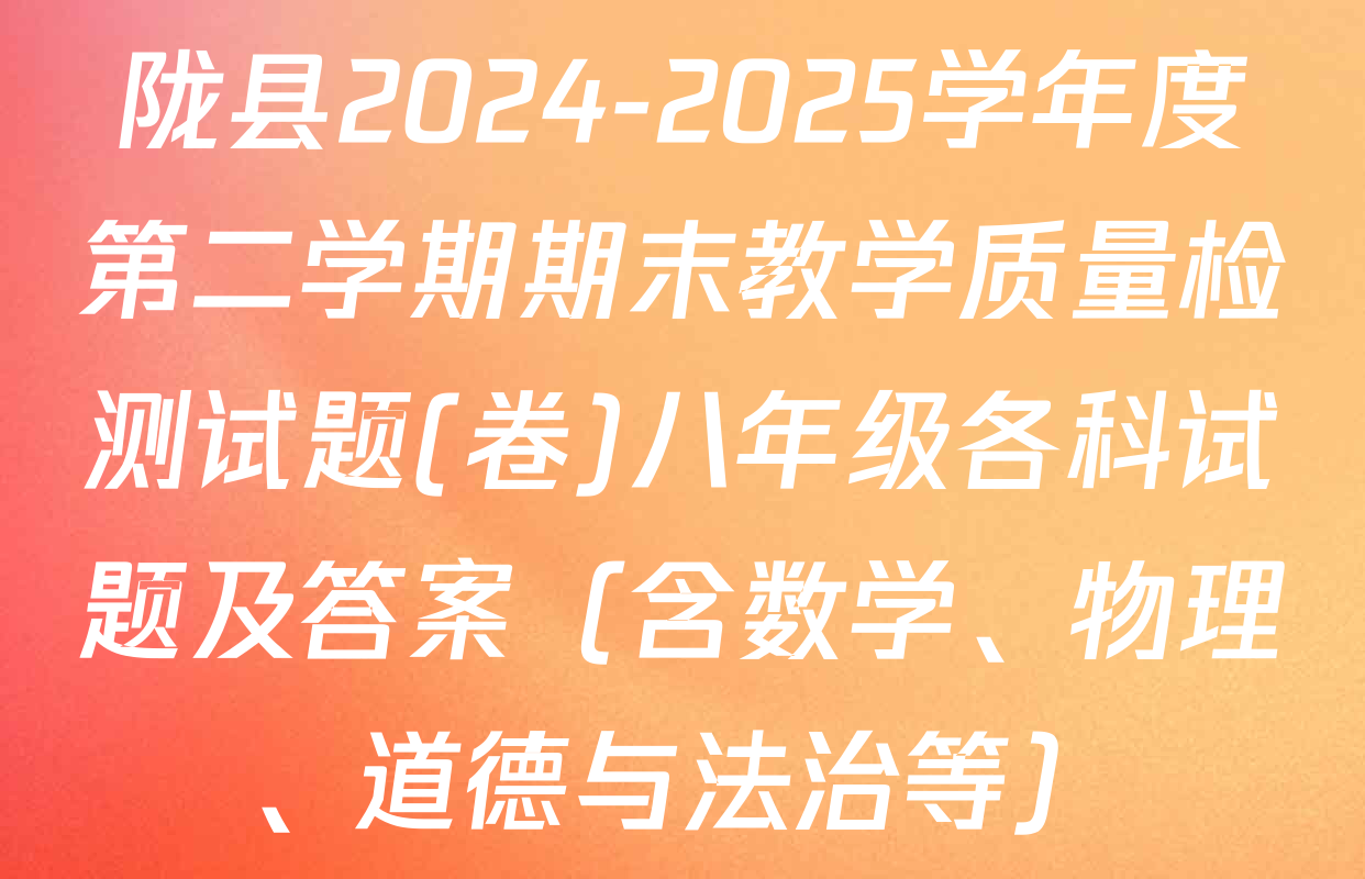 陇县2024-2025学年度第二学期期末教学质量检测试题(卷)八年级各科试题及答案（含数学、物理、道德与法治等）