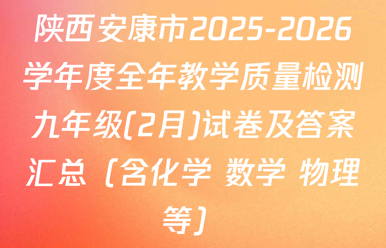 陕西安康市2025-2026学年度全年教学质量检测九年级(2月)试卷及答案汇总（含化学 数学 物理等）