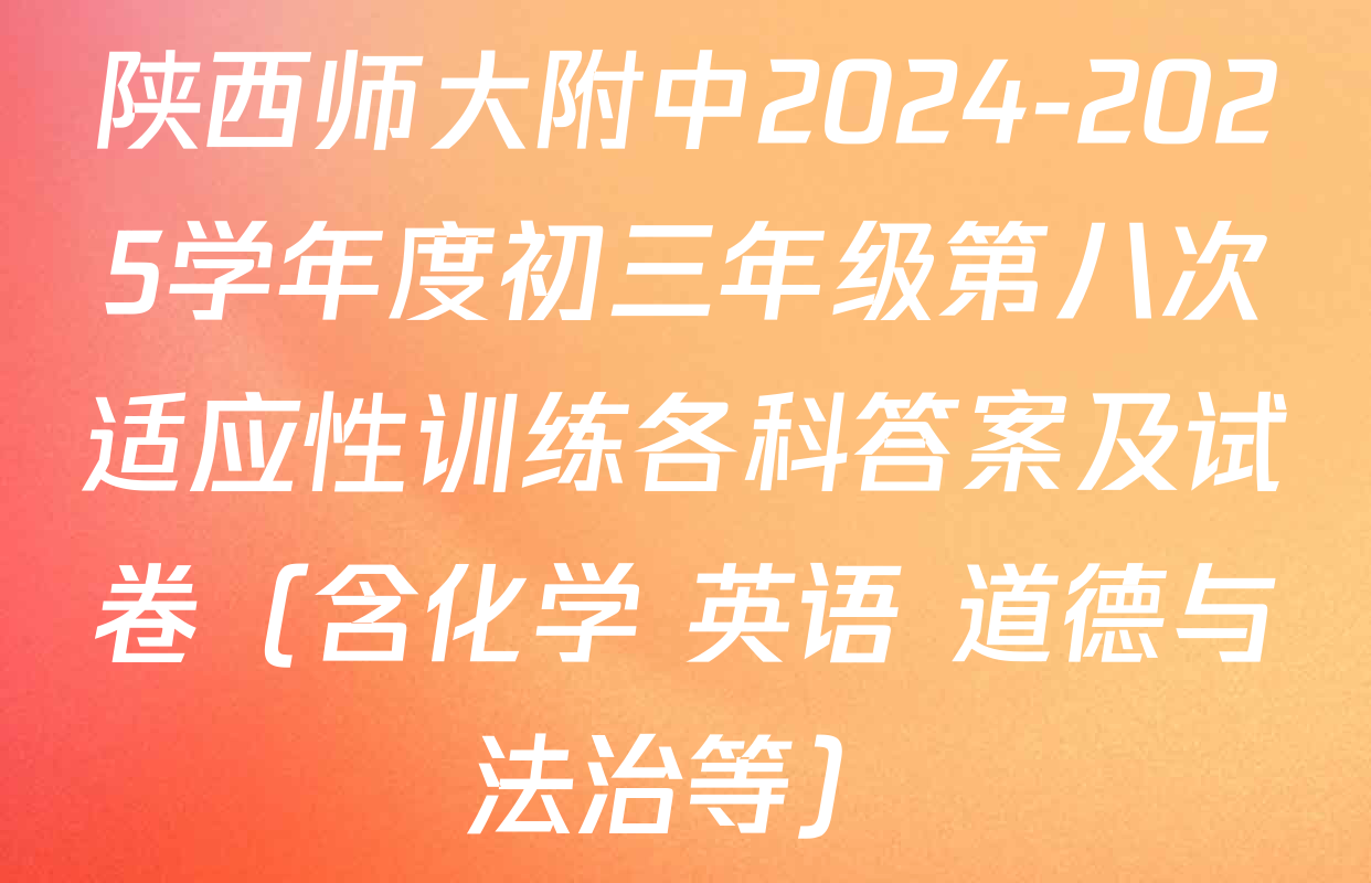 陕西师大附中2024-2025学年度初三年级第八次适应性训练各科答案及试卷（含化学 英语 道德与法治等）