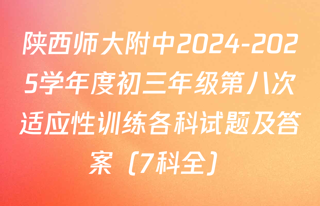 陕西师大附中2024-2025学年度初三年级第八次适应性训练各科试题及答案（7科全）