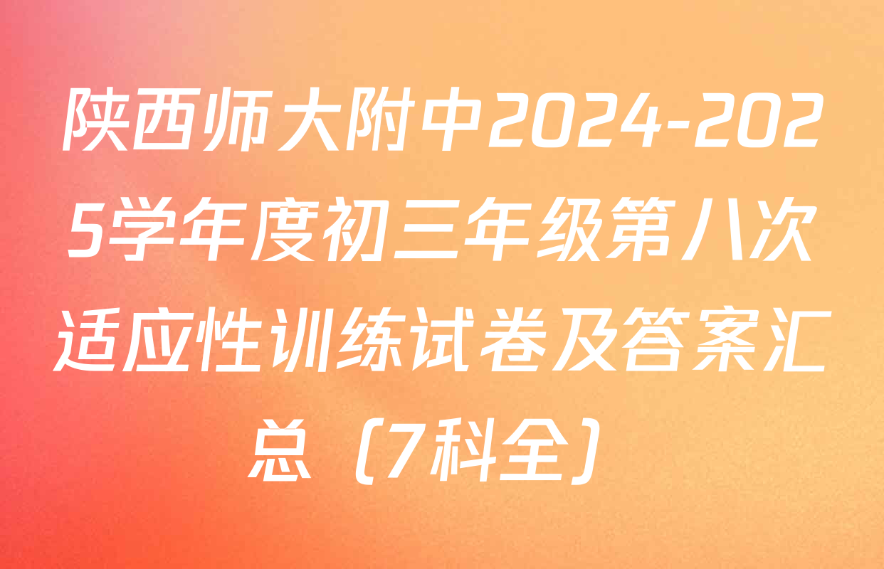 陕西师大附中2024-2025学年度初三年级第八次适应性训练试卷及答案汇总（7科全）