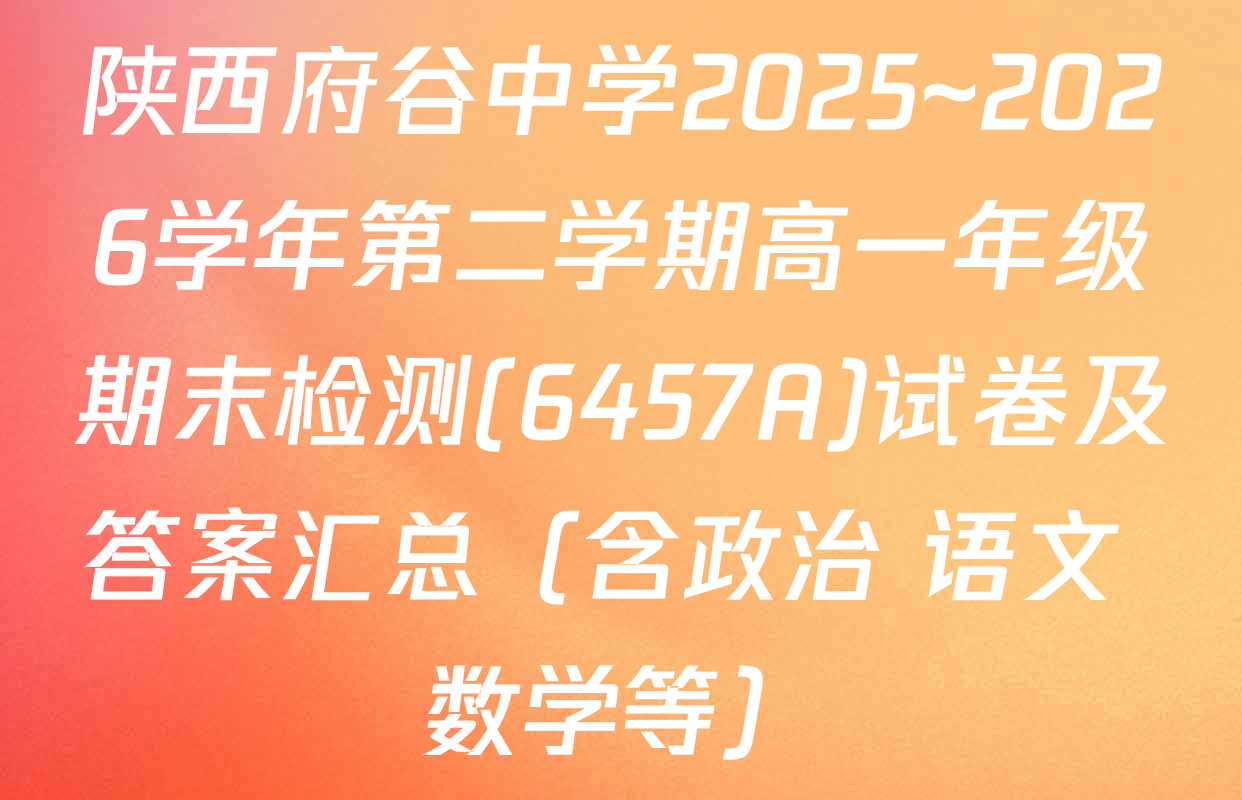 陕西府谷中学2025~2026学年第二学期高一年级期末检测(6457A)试卷及答案汇总（含政治 语文 数学等）