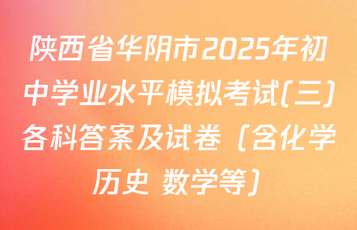 陕西省华阴市2025年初中学业水平模拟考试(三)各科答案及试卷（含化学 历史 数学等）