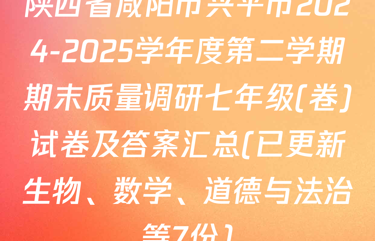陕西省咸阳市兴平市2024-2025学年度第二学期期末质量调研七年级(卷)试卷及答案汇总(已更新生物、数学、道德与法治等7份)