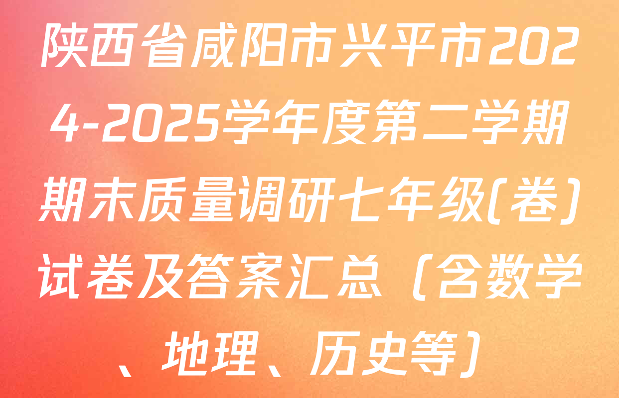 陕西省咸阳市兴平市2024-2025学年度第二学期期末质量调研七年级(卷)试卷及答案汇总（含数学、地理、历史等）