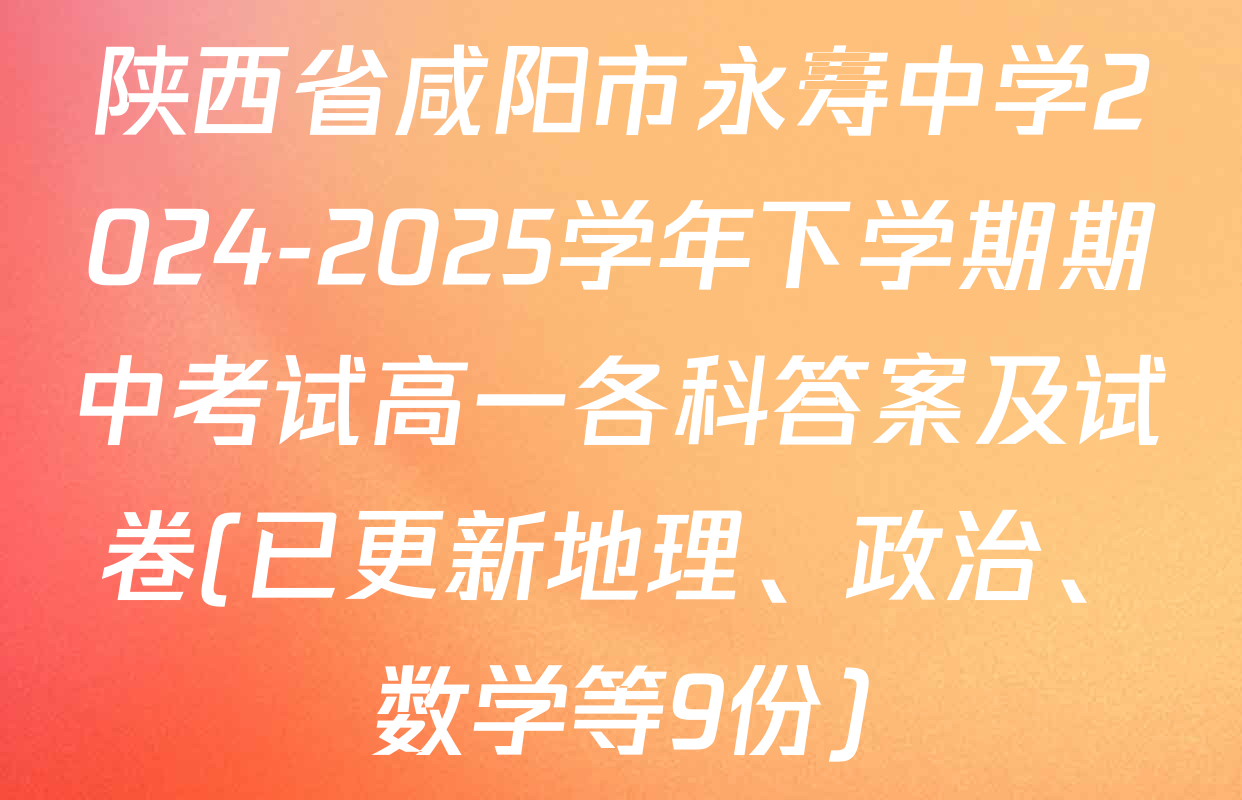 陕西省咸阳市永寿中学2024-2025学年下学期期中考试高一各科答案及试卷(已更新地理、政治、数学等9份)