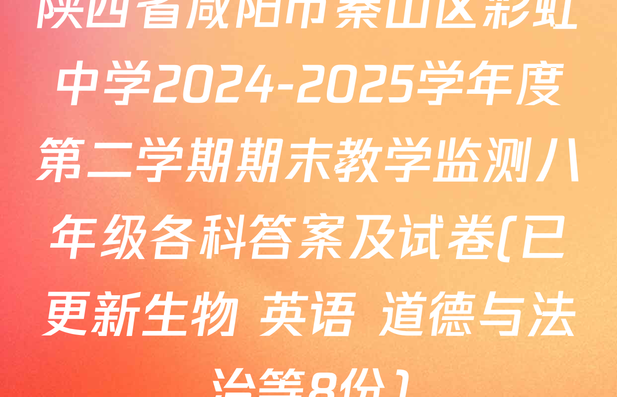 陕西省咸阳市秦山区彩虹中学2024-2025学年度第二学期期末教学监测八年级各科答案及试卷(已更新生物 英语 道德与法治等8份)