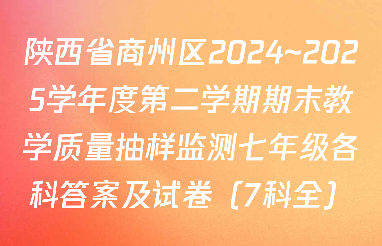陕西省商州区2024~2025学年度第二学期期末教学质量抽样监测七年级各科答案及试卷（7科全）