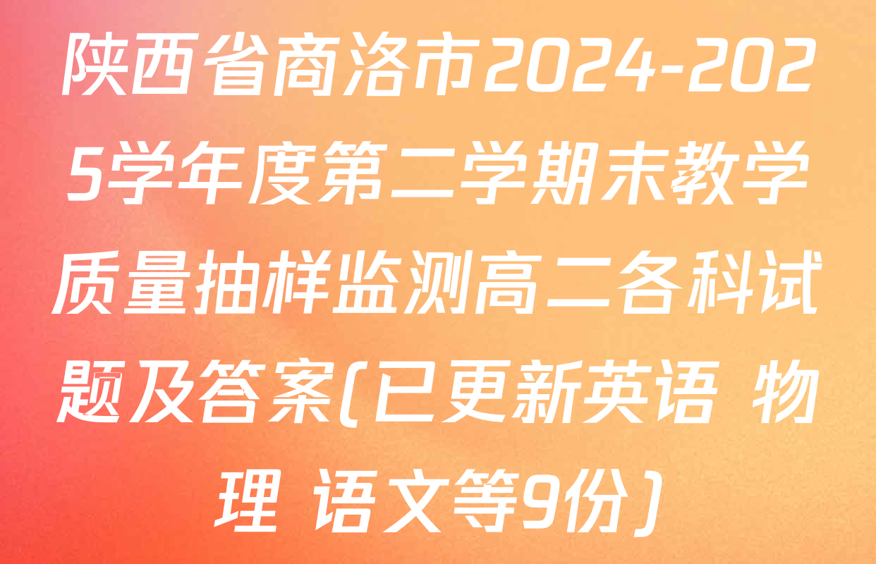 陕西省商洛市2024-2025学年度第二学期末教学质量抽样监测高二各科试题及答案(已更新英语 物理 语文等9份)