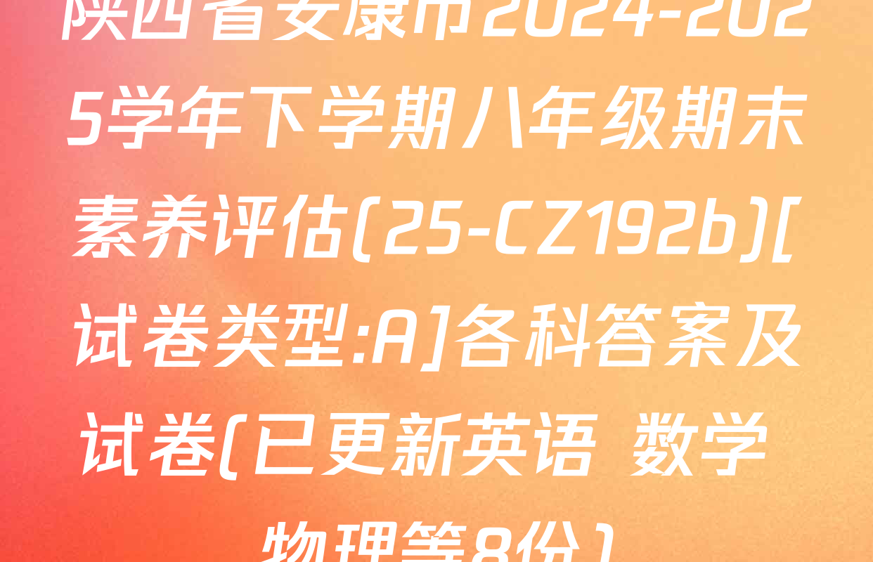 陕西省安康市2024-2025学年下学期八年级期末素养评估(25-CZ192b)[试卷类型:A]各科答案及试卷(已更新英语 数学 物理等8份)