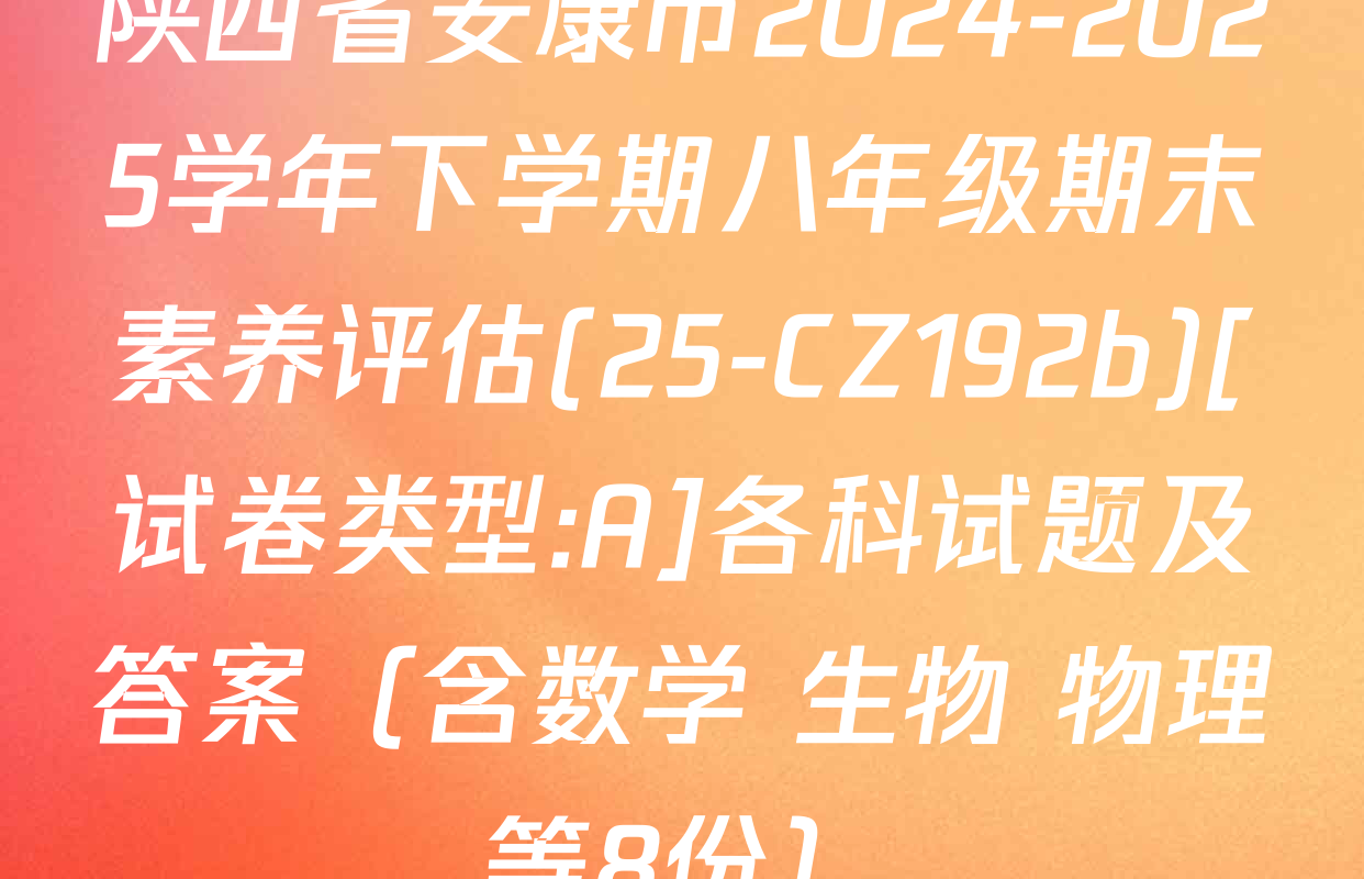 陕西省安康市2024-2025学年下学期八年级期末素养评估(25-CZ192b)[试卷类型:A]各科试题及答案（含数学 生物 物理等8份）