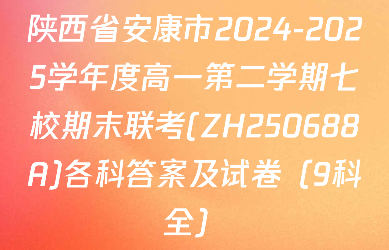 陕西省安康市2024-2025学年度高一第二学期七校期末联考(ZH250688A)各科答案及试卷（9科全）