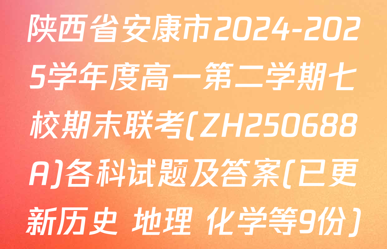 陕西省安康市2024-2025学年度高一第二学期七校期末联考(ZH250688A)各科试题及答案(已更新历史 地理 化学等9份)