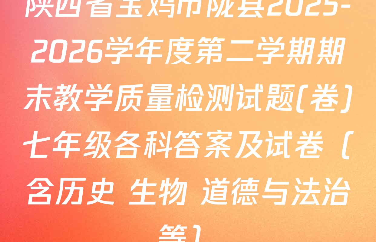 陕西省宝鸡市陇县2025-2026学年度第二学期期末教学质量检测试题(卷)七年级各科答案及试卷（含历史 生物 道德与法治等）