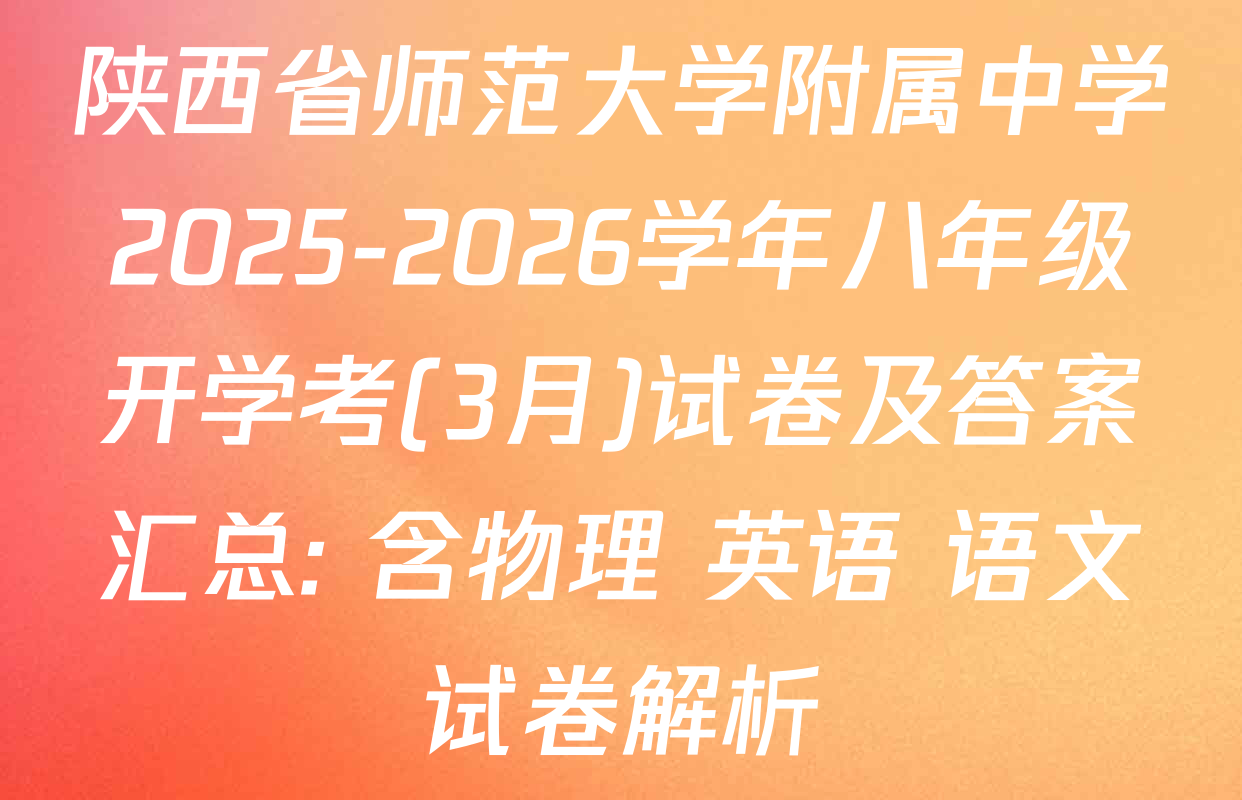 陕西省师范大学附属中学2025-2026学年八年级开学考(3月)试卷及答案汇总: 含物理 英语 语文试卷解析