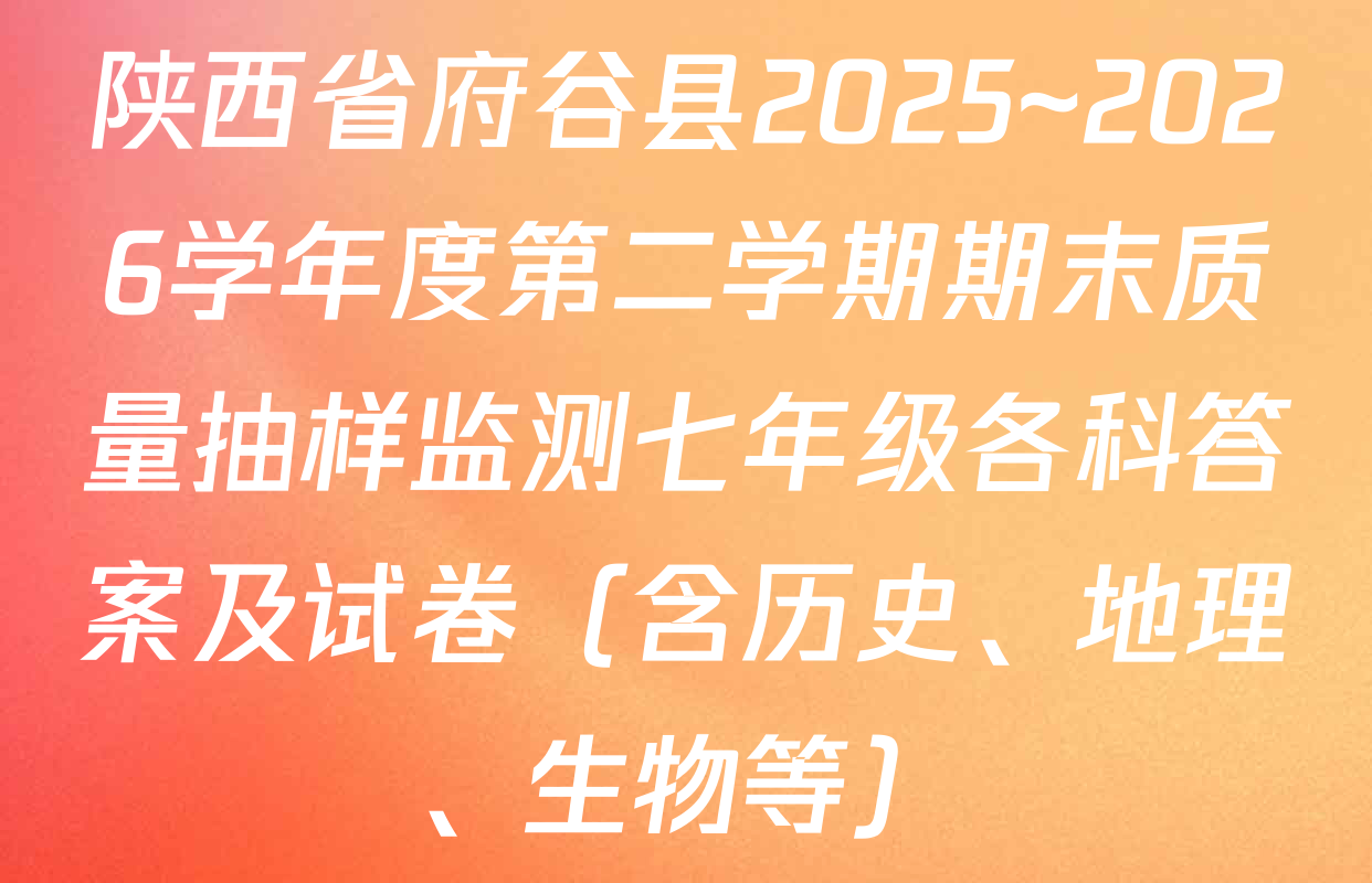 陕西省府谷县2025~2026学年度第二学期期末质量抽样监测七年级各科答案及试卷（含历史、地理、生物等）