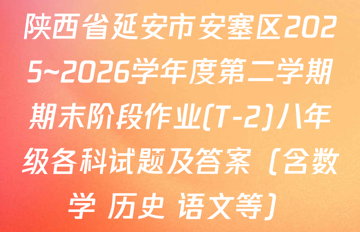 陕西省延安市安塞区2025~2026学年度第二学期期末阶段作业(T-2)八年级各科试题及答案（含数学 历史 语文等）