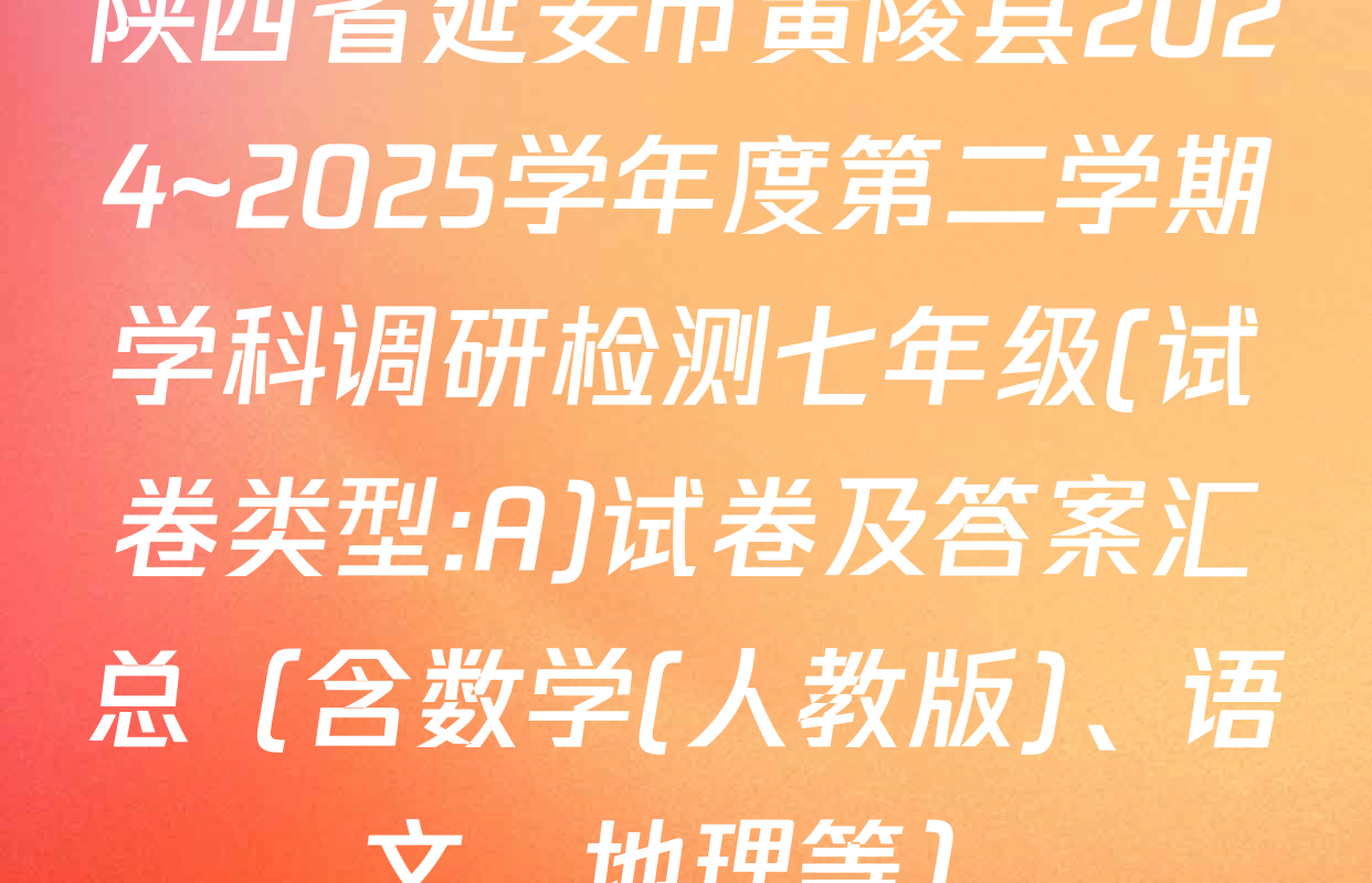 陕西省延安市黄陵县2024~2025学年度第二学期学科调研检测七年级(试卷类型:A)试卷及答案汇总（含数学(人教版)、语文、地理等）
