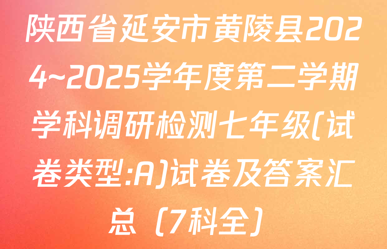 陕西省延安市黄陵县2024~2025学年度第二学期学科调研检测七年级(试卷类型:A)试卷及答案汇总（7科全）