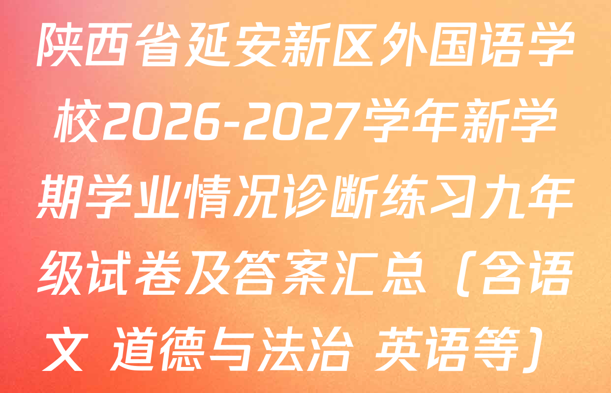 陕西省延安新区外国语学校2026-2027学年新学期学业情况诊断练习九年级试卷及答案汇总（含语文 道德与法治 英语等）