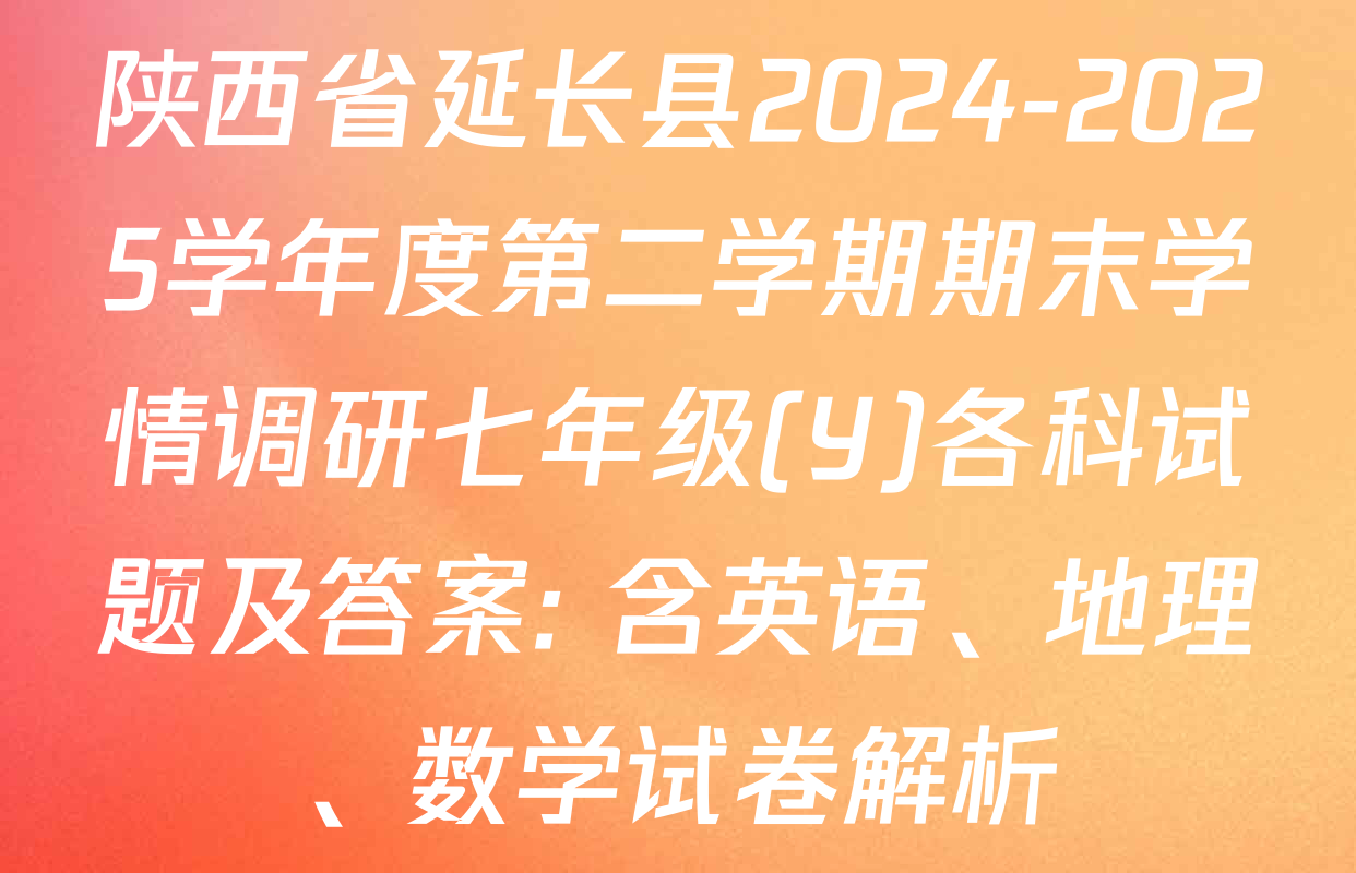 陕西省延长县2024-2025学年度第二学期期末学情调研七年级(Y)各科试题及答案: 含英语、地理、数学试卷解析