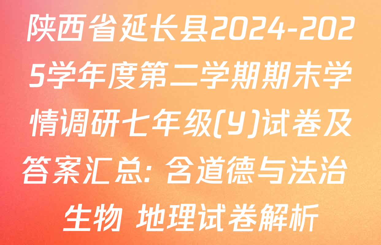 陕西省延长县2024-2025学年度第二学期期末学情调研七年级(Y)试卷及答案汇总: 含道德与法治 生物 地理试卷解析