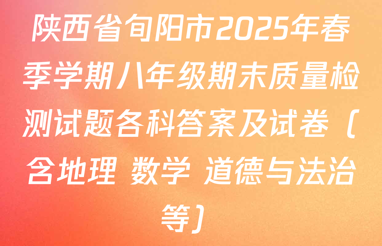 陕西省旬阳市2025年春季学期八年级期末质量检测试题各科答案及试卷（含地理 数学 道德与法治等）