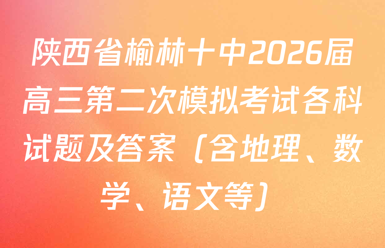 陕西省榆林十中2026届高三第二次模拟考试各科试题及答案（含地理、数学、语文等）