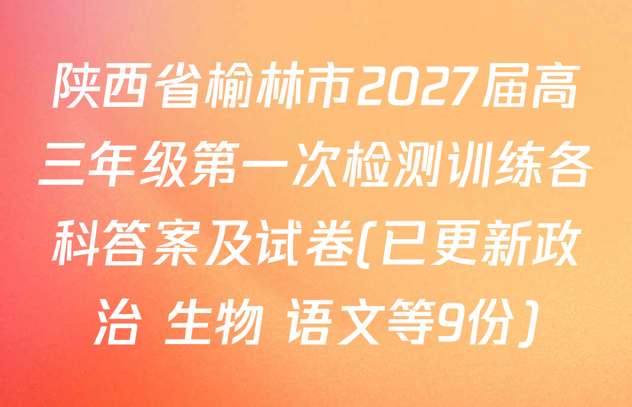 陕西省榆林市2027届高三年级第一次检测训练各科答案及试卷(已更新政治 生物 语文等9份)