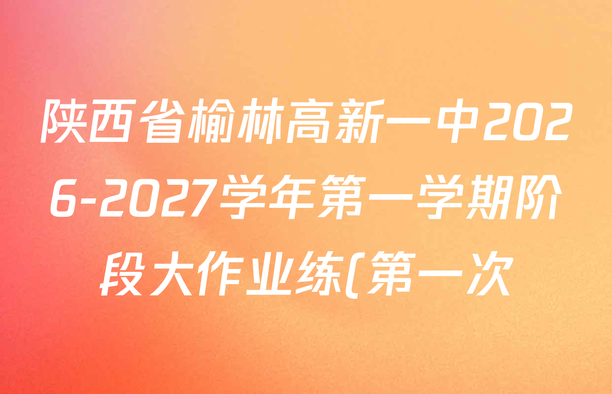陕西省榆林高新一中2026-2027学年第一学期阶段大作业练(第一次)九年级试卷及答案汇总(含历史 语文 英语等) 陕西省榆林高新一中2026-2027学年第一学期阶段大作业练(第一次)九年级试卷及答案汇总(含历史 语文 英语等)