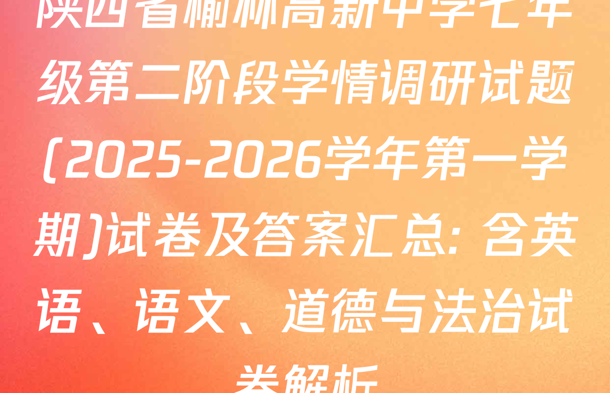 陕西省榆林高新中学七年级第二阶段学情调研试题(2025-2026学年第一学期)试卷及答案汇总: 含英语、语文、道德与法治试卷解析