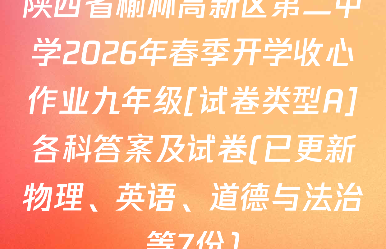陕西省榆林高新区第二中学2026年春季开学收心作业九年级[试卷类型A]各科答案及试卷(已更新物理、英语、道德与法治等7份)