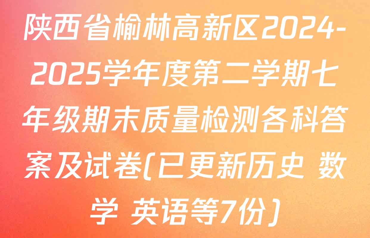 陕西省榆林高新区2024-2025学年度第二学期七年级期末质量检测各科答案及试卷(已更新历史 数学 英语等7份)