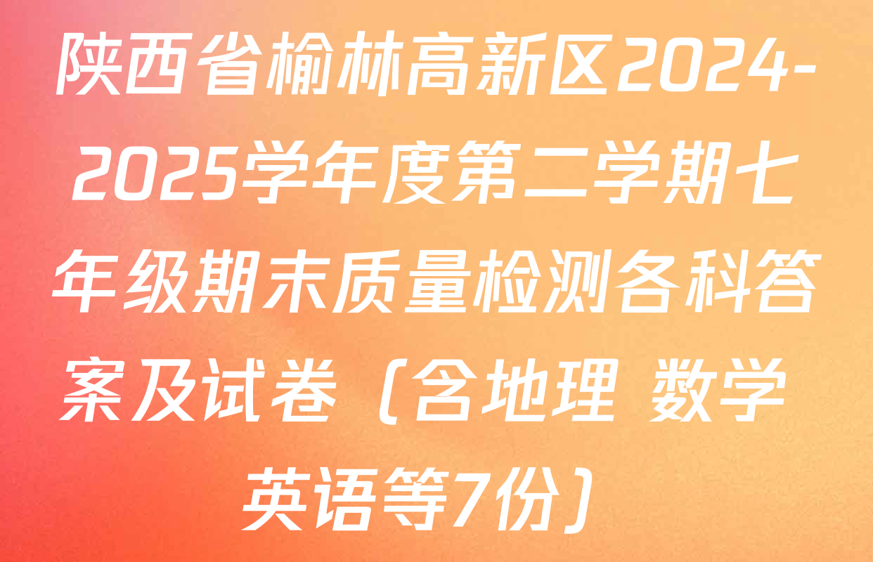 陕西省榆林高新区2024-2025学年度第二学期七年级期末质量检测各科答案及试卷（含地理 数学 英语等7份）