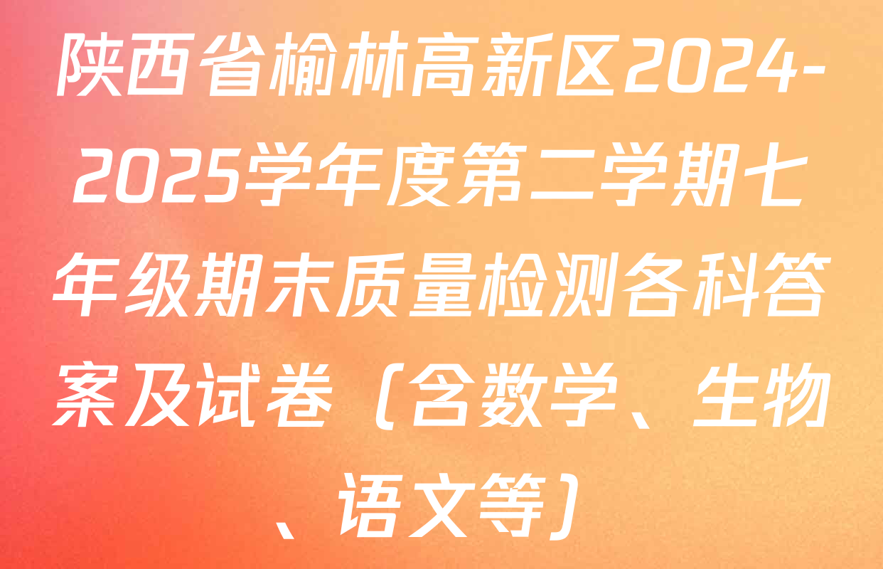 陕西省榆林高新区2024-2025学年度第二学期七年级期末质量检测各科答案及试卷（含数学、生物、语文等）