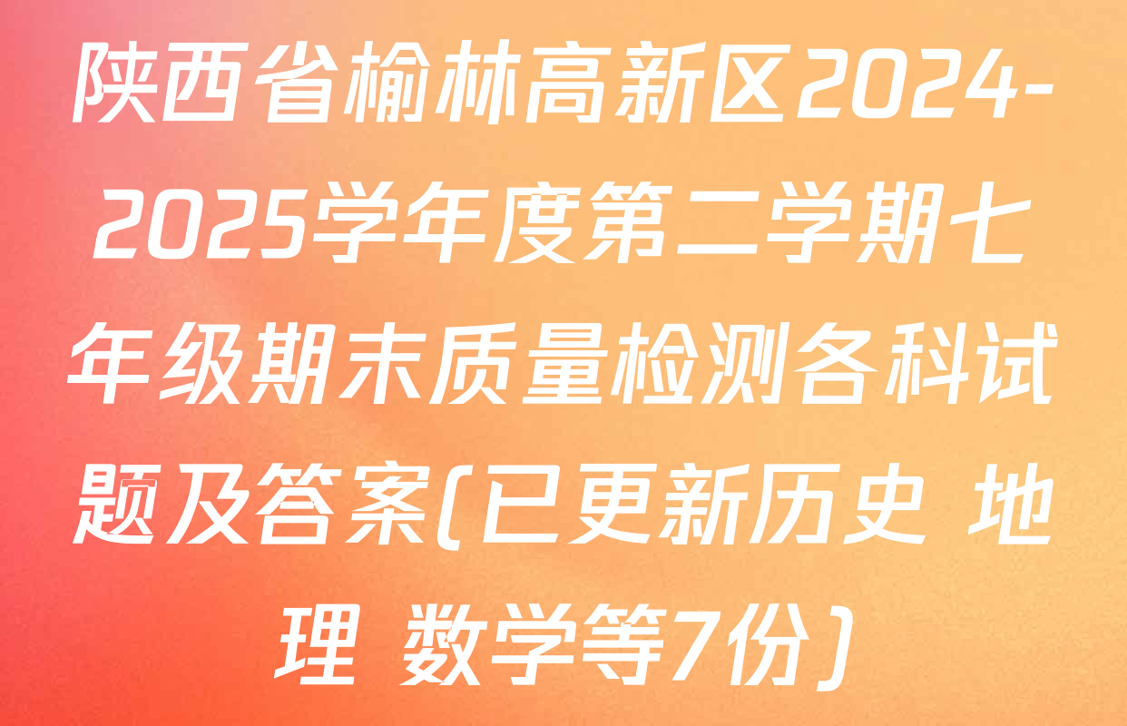 陕西省榆林高新区2024-2025学年度第二学期七年级期末质量检测各科试题及答案(已更新历史 地理 数学等7份)