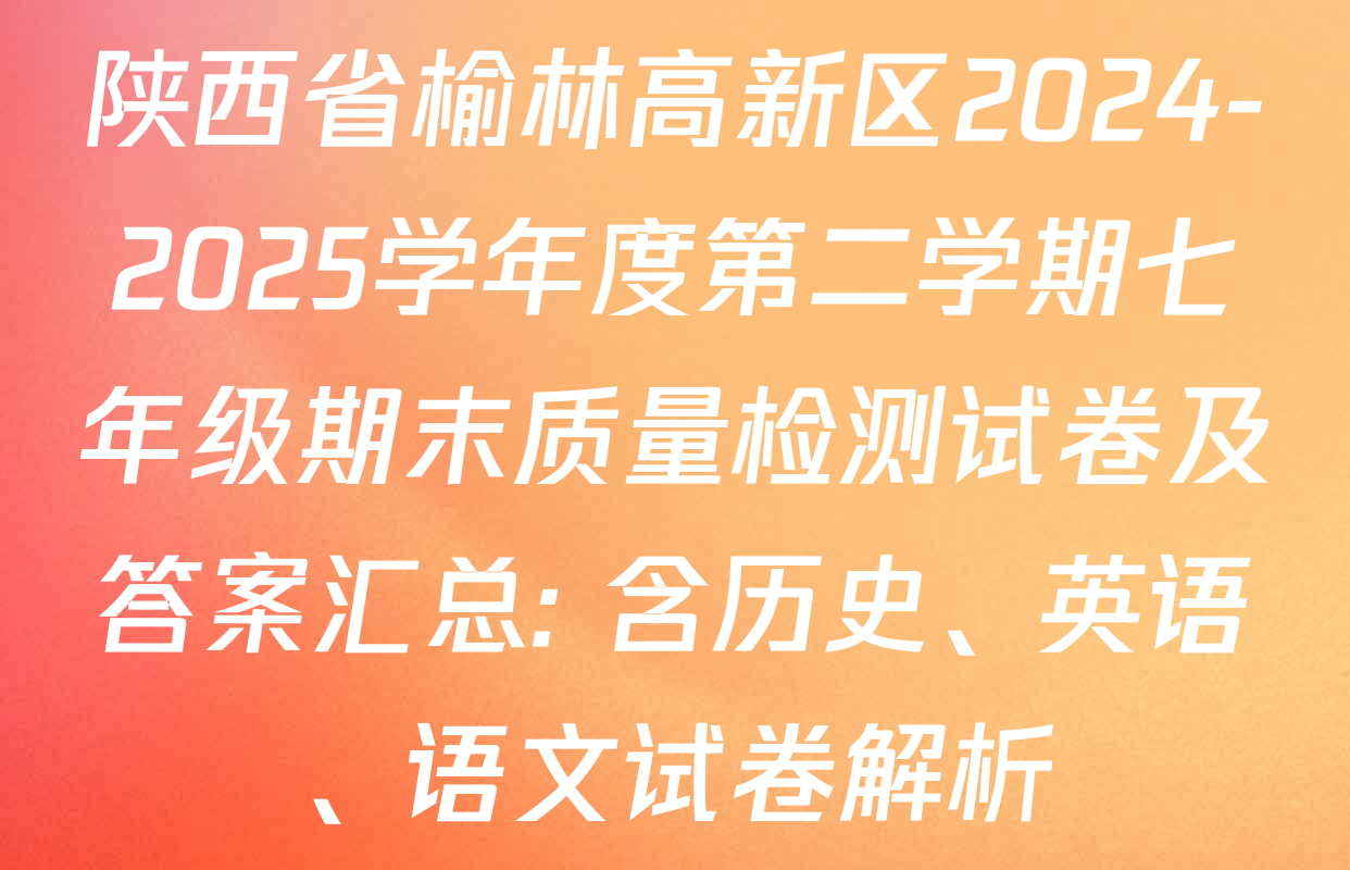 陕西省榆林高新区2024-2025学年度第二学期七年级期末质量检测试卷及答案汇总: 含历史、英语、语文试卷解析