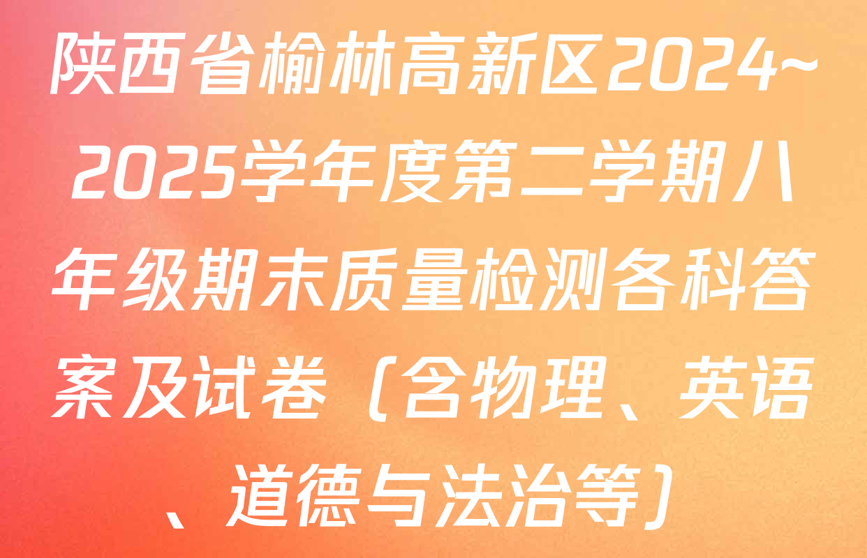 陕西省榆林高新区2024~2025学年度第二学期八年级期末质量检测各科答案及试卷（含物理、英语、道德与法治等）