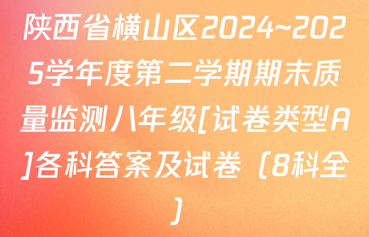 陕西省横山区2024~2025学年度第二学期期末质量监测八年级[试卷类型A]各科答案及试卷（8科全）