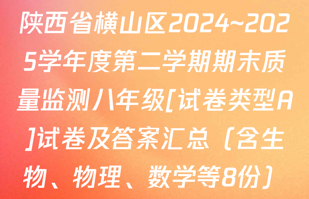 陕西省横山区2024~2025学年度第二学期期末质量监测八年级[试卷类型A]试卷及答案汇总（含生物、物理、数学等8份）
