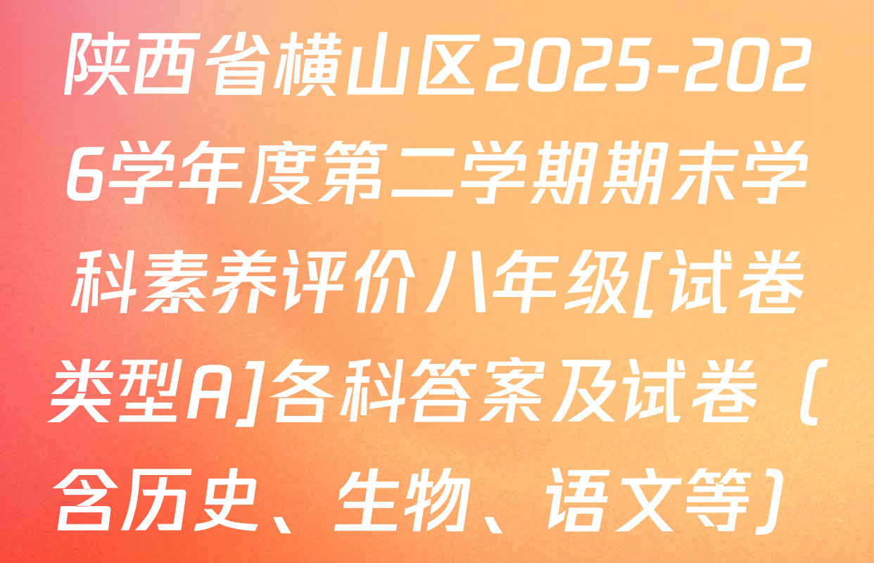 陕西省横山区2025-2026学年度第二学期期末学科素养评价八年级[试卷类型A]各科答案及试卷（含历史、生物、语文等）