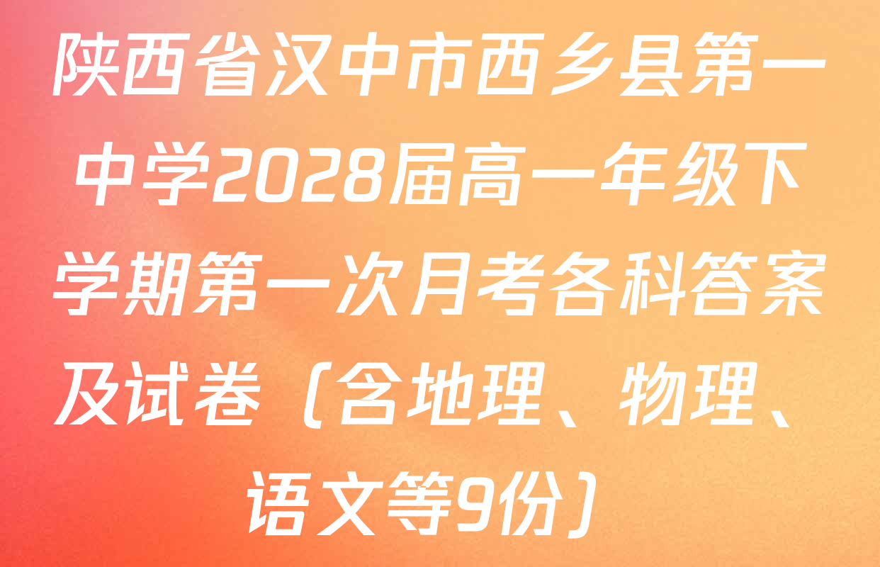 陕西省汉中市西乡县第一中学2028届高一年级下学期第一次月考各科答案及试卷（含地理、物理、语文等9份）