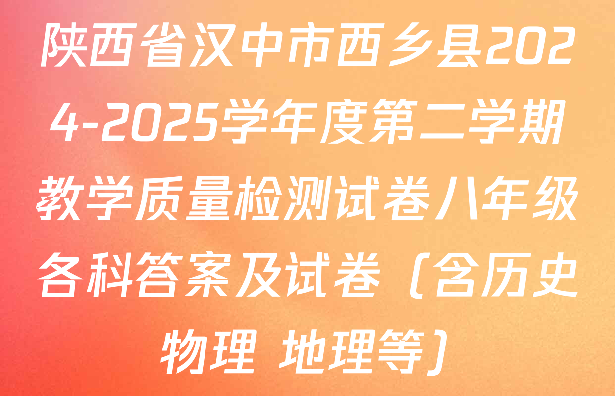 陕西省汉中市西乡县2024-2025学年度第二学期教学质量检测试卷八年级各科答案及试卷（含历史 物理 地理等）