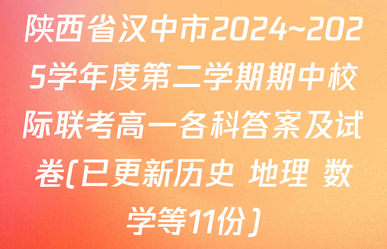 陕西省汉中市2024~2025学年度第二学期期中校际联考高一各科答案及试卷(已更新历史 地理 数学等11份)