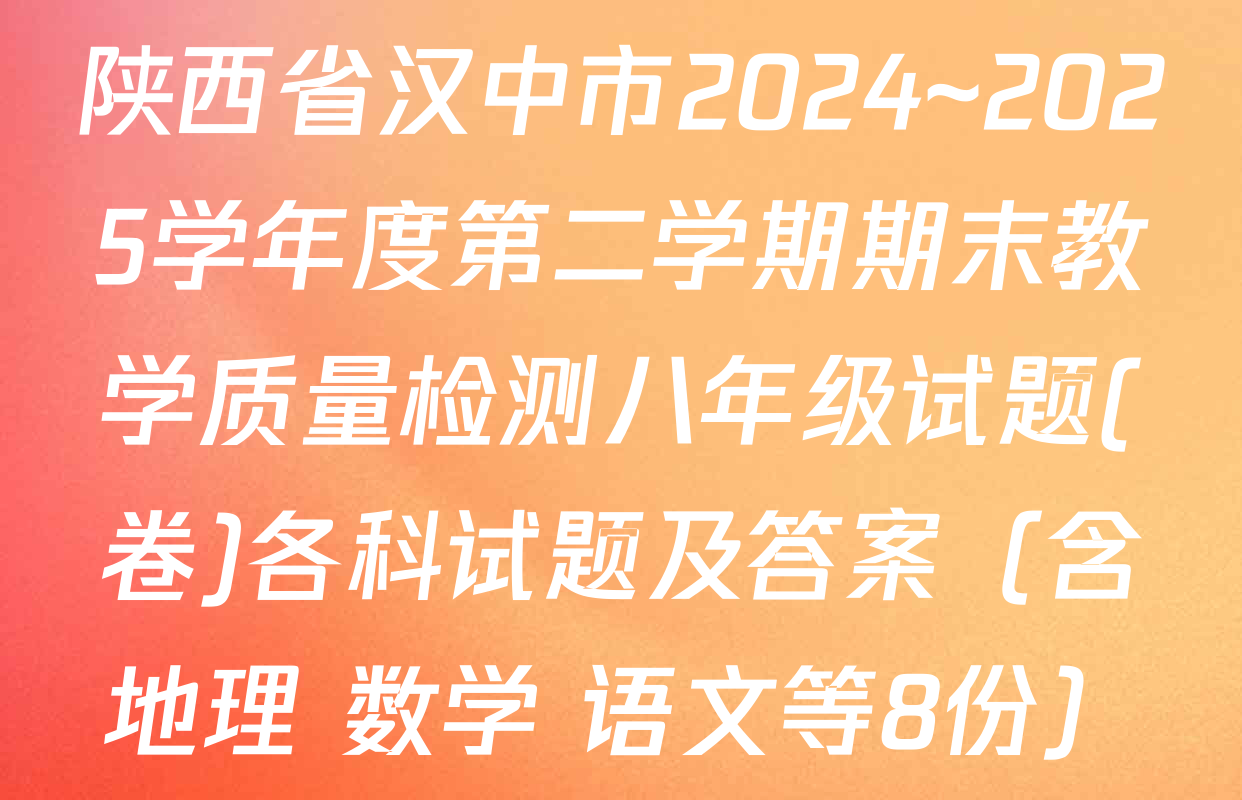 陕西省汉中市2024~2025学年度第二学期期末教学质量检测八年级试题(卷)各科试题及答案（含地理 数学 语文等8份）