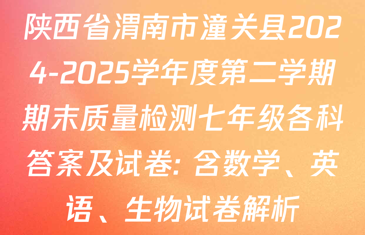 陕西省渭南市潼关县2024-2025学年度第二学期期末质量检测七年级各科答案及试卷: 含数学、英语、生物试卷解析