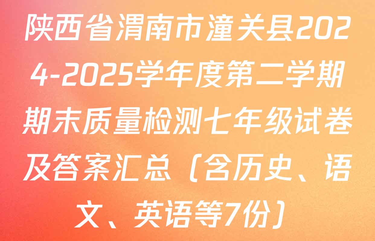 陕西省渭南市潼关县2024-2025学年度第二学期期末质量检测七年级试卷及答案汇总（含历史、语文、英语等7份）