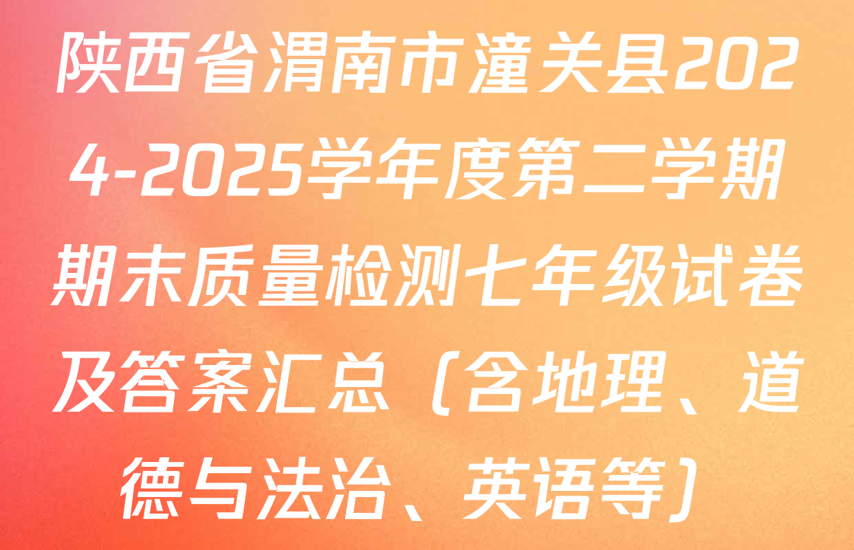 陕西省渭南市潼关县2024-2025学年度第二学期期末质量检测七年级试卷及答案汇总（含地理、道德与法治、英语等）